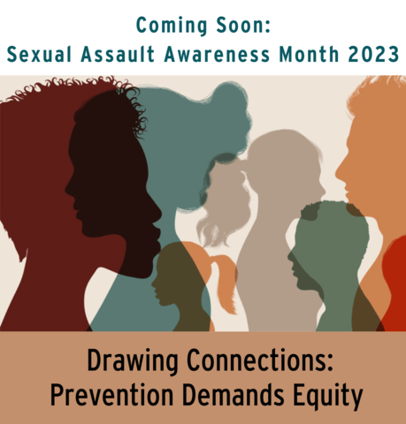 Image of overlapping silhouettes of diverse faces, framed by the words, "Coming Soon: Sexual Assault Awareness Month 2023" (top) and “Drawing Connections: Prevention Demands Equity” (bottom).